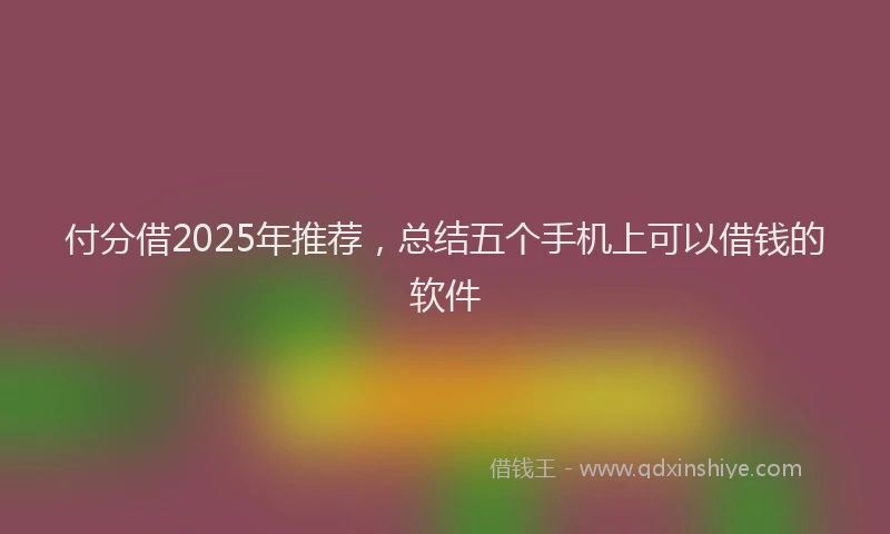 付分借2025年推荐，总结五个手机上可以借钱的软件