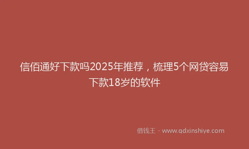 信佰通好下款吗2025年推荐，梳理5个网贷容易下款18岁的软件