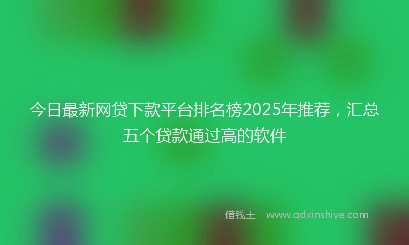 今日最新网贷下款平台排名榜2025年推荐，汇总五个贷款通过高的软件