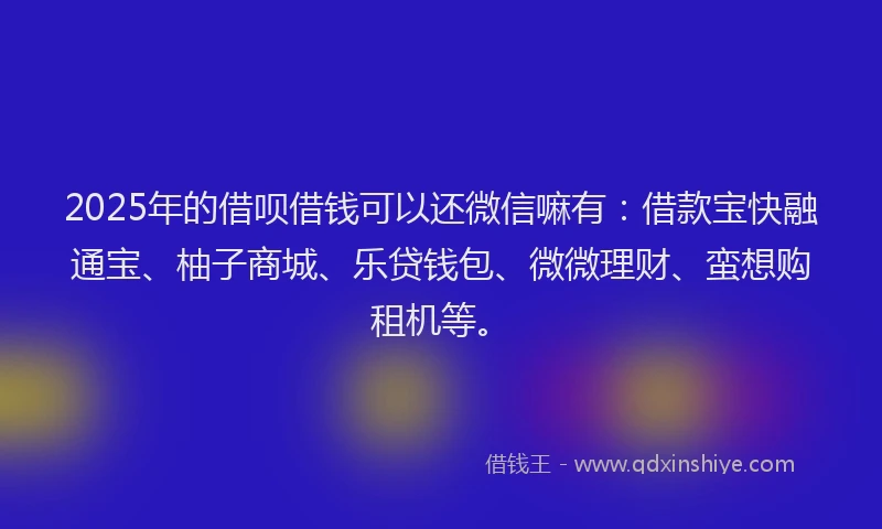 2025年的借呗借钱可以还微信嘛有：借款宝快融通宝、柚子商城、乐贷钱包、微微理财、蛮想购租机等。