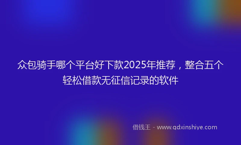 众包骑手哪个平台好下款2025年推荐，整合五个轻松借款无征信记录的软件