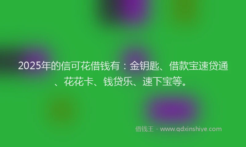 2025年的信可花借钱有：金钥匙、借款宝速贷通、花花卡、钱贷乐、速下宝等。