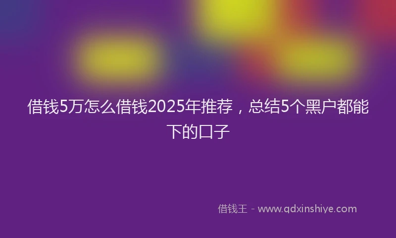 借钱5万怎么借钱2025年推荐，总结5个黑户都能下的口子