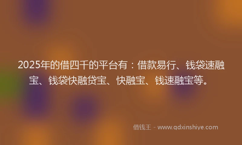2025年的借四千的平台有：借款易行、钱袋速融宝、钱袋快融贷宝、快融宝、钱速融宝等。