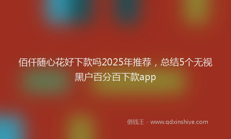 佰仟随心花好下款吗2025年推荐，总结5个无视黑户百分百下款app