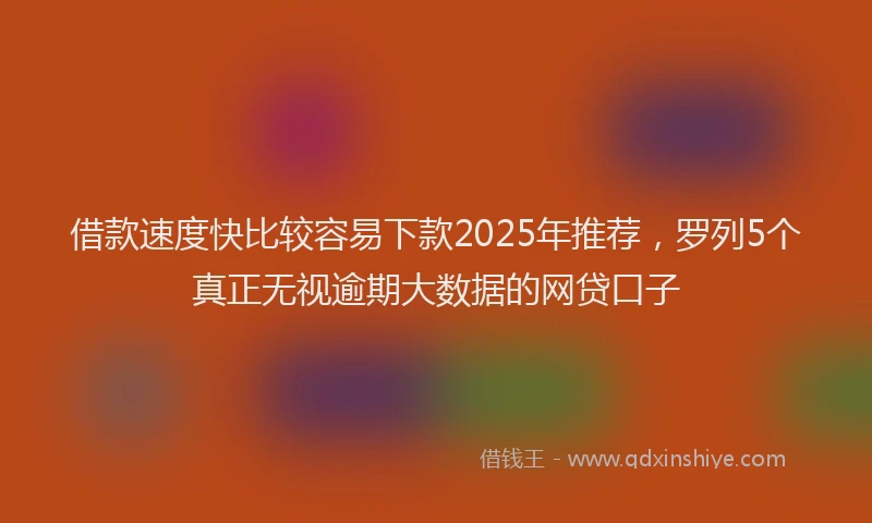借款速度快比较容易下款2025年推荐，罗列5个真正无视逾期大数据的网贷口子