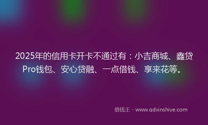 2025年的信用卡开卡不通过有：小吉商城、鑫贷Pro钱包、安心贷融、一点借钱、享来花等。