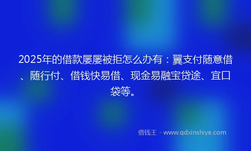 2025年的借款屡屡被拒怎么办有：翼支付随意借、随行付、借钱快易借、现金易融宝贷途、宜口袋等。