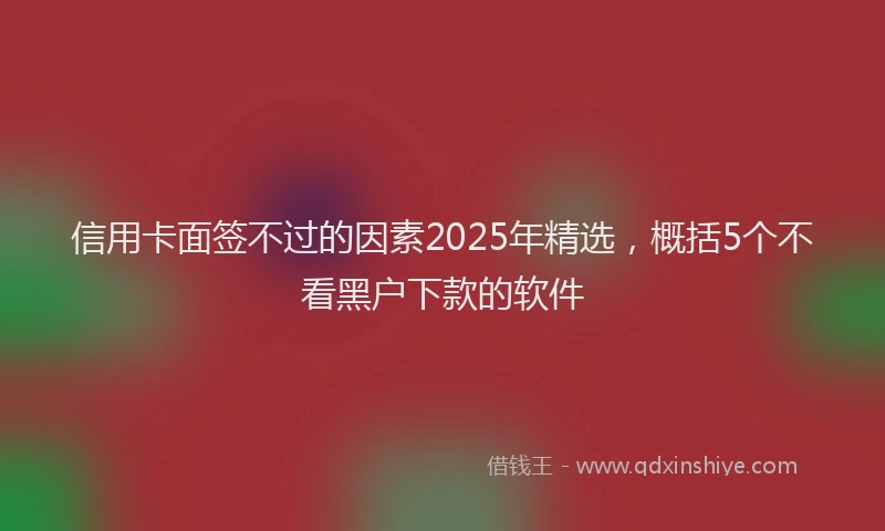 信用卡面签不过的因素2025年精选，概括5个不看黑户下款的软件