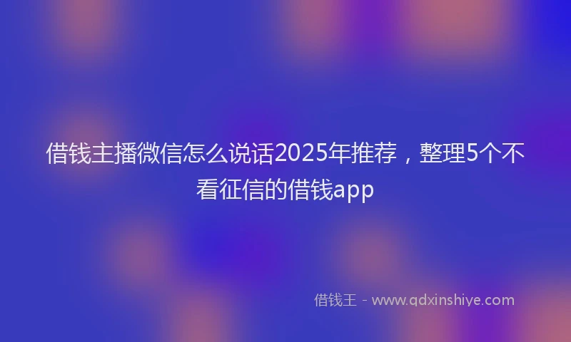 借钱主播微信怎么说话2025年推荐，整理5个不看征信的借钱app