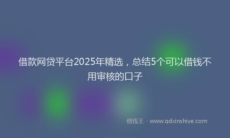 借款网贷平台2025年精选，总结5个可以借钱不用审核的口子