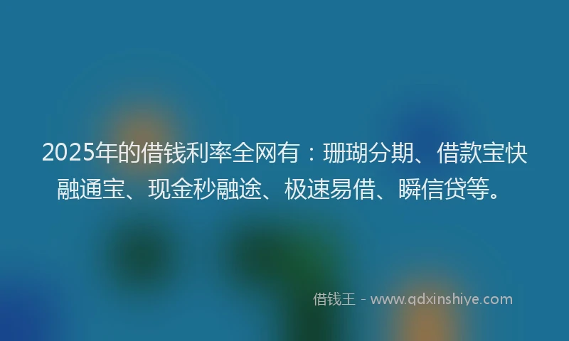 2025年的借钱利率全网有：珊瑚分期、借款宝快融通宝、现金秒融途、极速易借、瞬信贷等。
