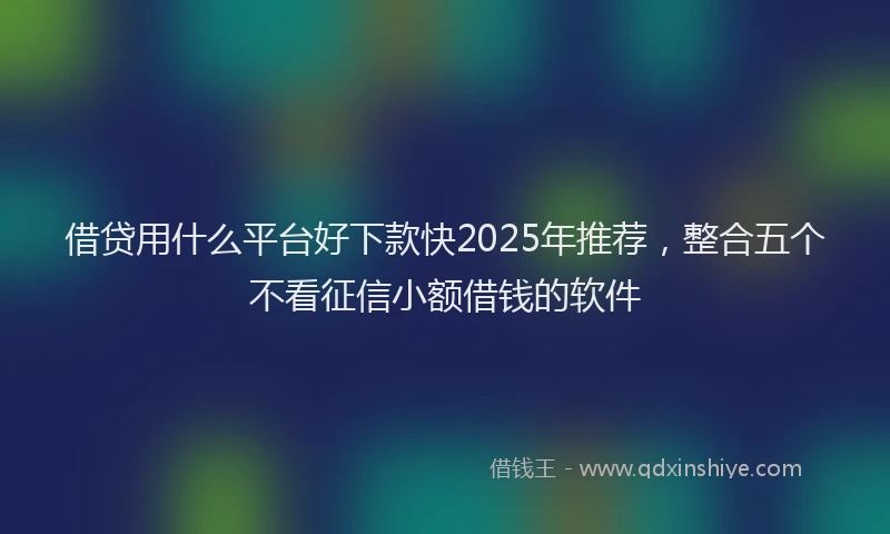 借贷用什么平台好下款快2025年推荐，整合五个不看征信小额借钱的软件