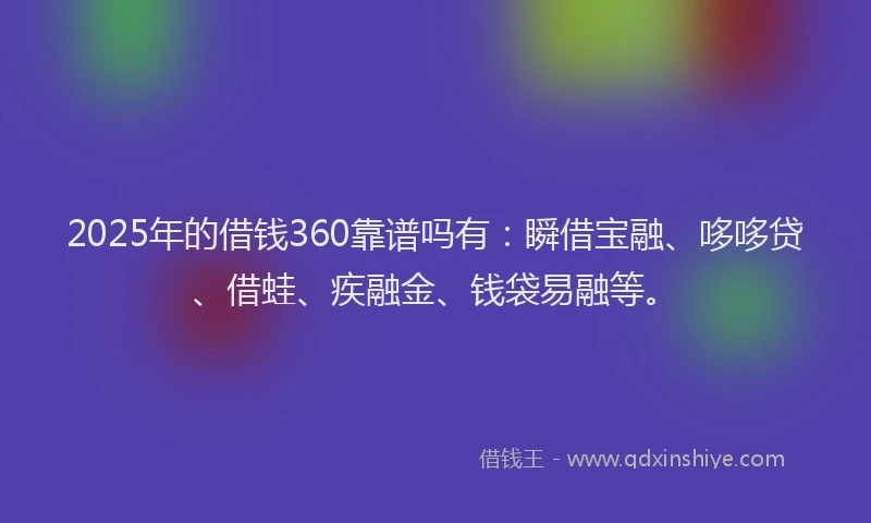2025年的借钱360靠谱吗有：瞬借宝融、哆哆贷、借蛙、疾融金、钱袋易融等。