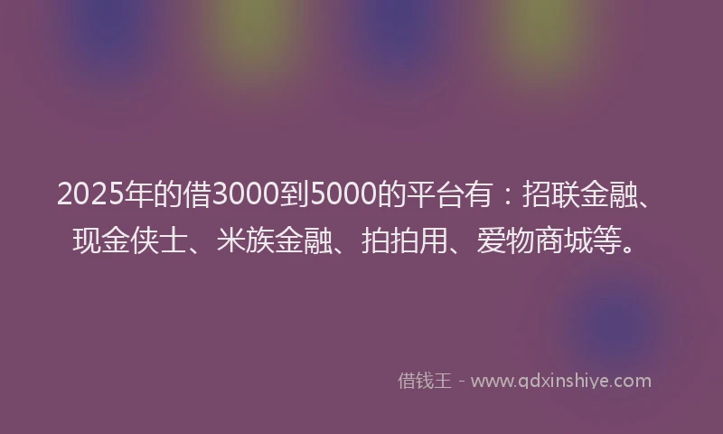 2025年的借3000到5000的平台有：招联金融、现金侠士、米族金融、拍拍用、爱物商城等。