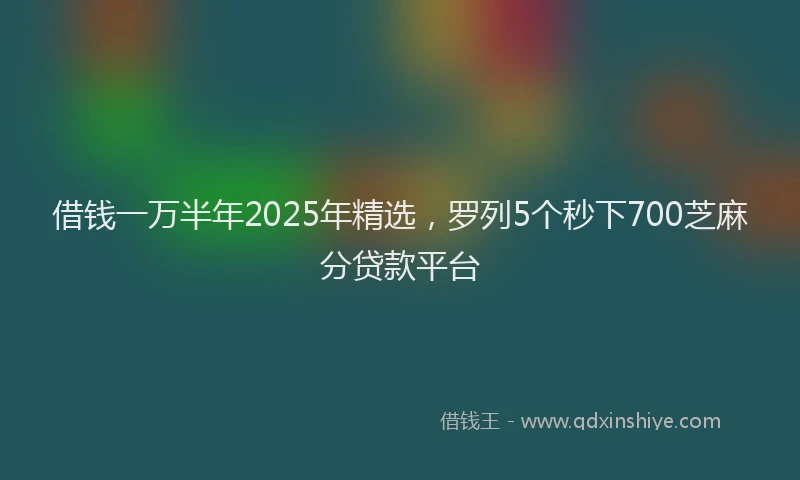 借钱一万半年2025年精选，罗列5个秒下700芝麻分贷款平台