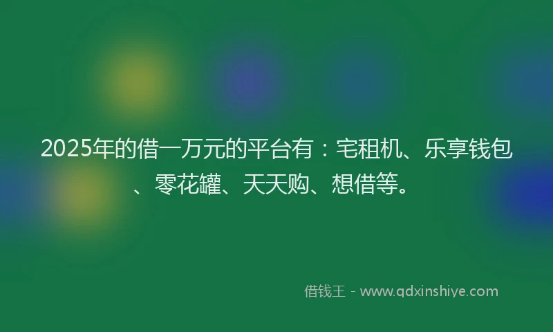 2025年的借一万元的平台有：宅租机、乐享钱包、零花罐、天天购、想借等。
