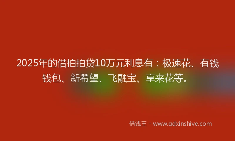 2025年的借拍拍贷10万元利息有：极速花、有钱钱包、新希望、飞融宝、享来花等。
