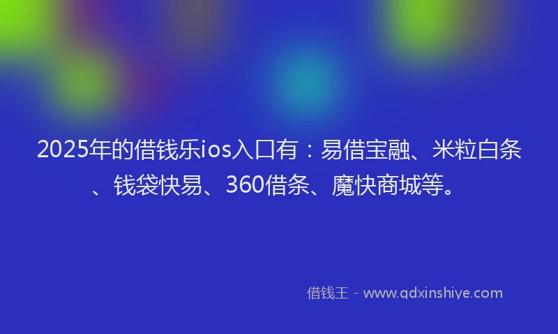 2025年的借钱乐ios入口有：易借宝融、米粒白条、钱袋快易、360借条、魔快商城等。