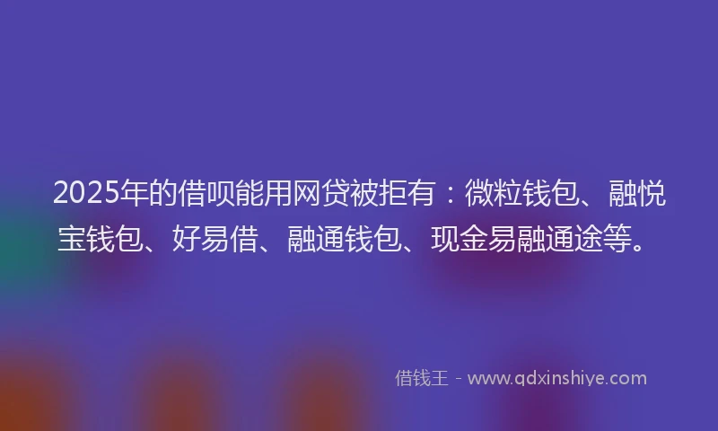 2025年的借呗能用网贷被拒有：微粒钱包、融悦宝钱包、好易借、融通钱包、现金易融通途等。