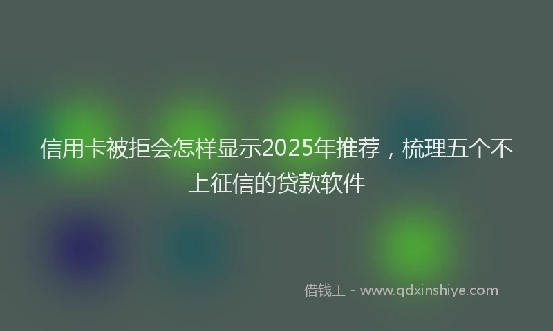 信用卡被拒会怎样显示2025年推荐，梳理五个不上征信的贷款软件