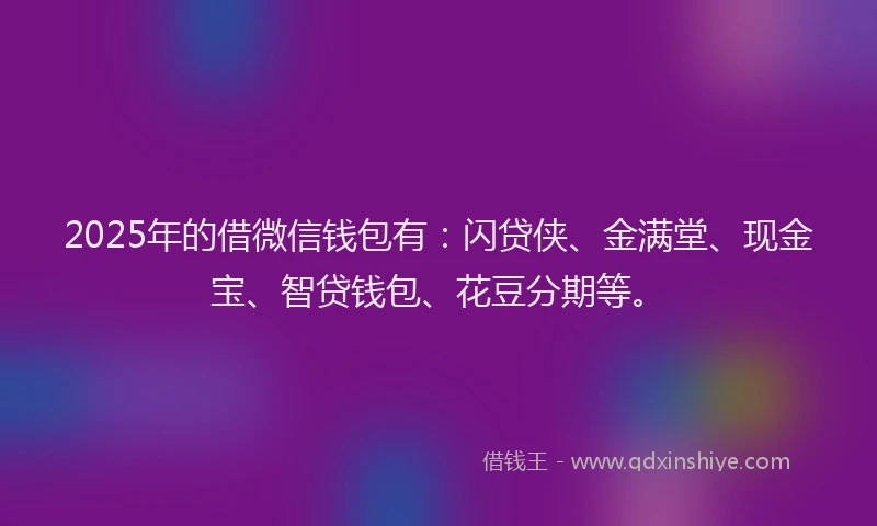 2025年的借微信钱包有：闪贷侠、金满堂、现金宝、智贷钱包、花豆分期等。