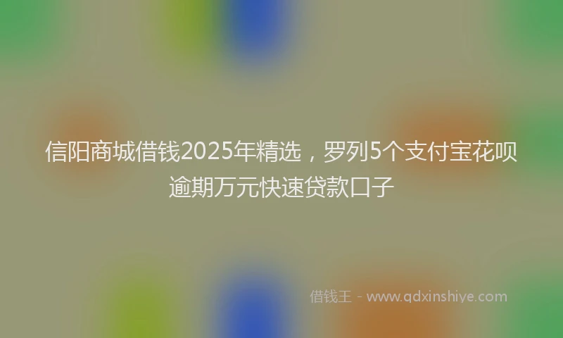 信阳商城借钱2025年精选，罗列5个支付宝花呗逾期万元快速贷款口子