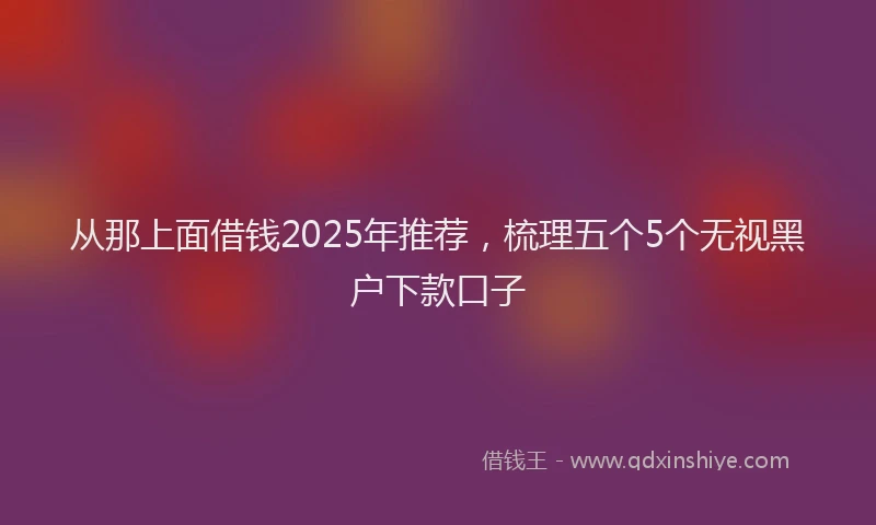 从那上面借钱2025年推荐，梳理五个5个无视黑户下款口子