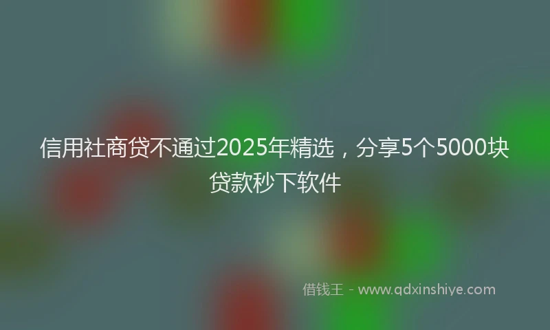 信用社商贷不通过2025年精选，分享5个5000块贷款秒下软件
