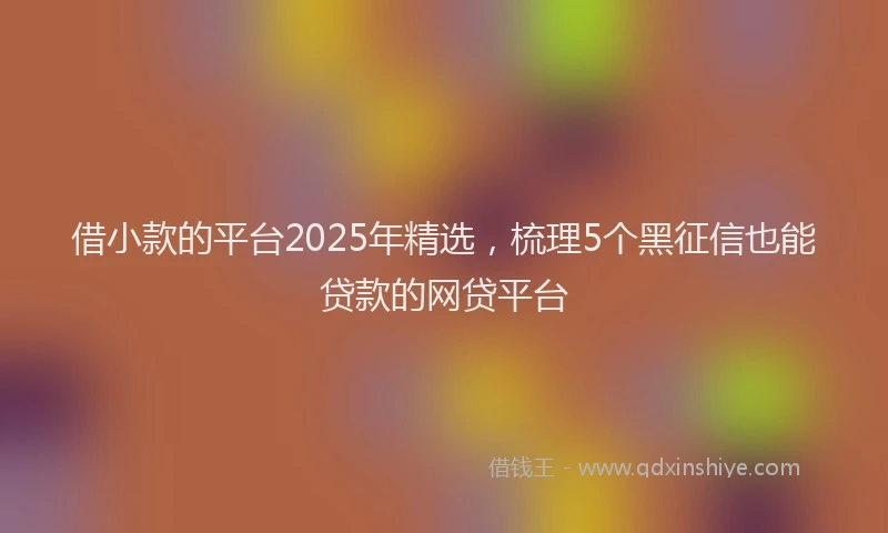 借小款的平台2025年精选，梳理5个黑征信也能贷款的网贷平台
