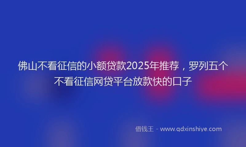 佛山不看征信的小额贷款2025年推荐，罗列五个不看征信网贷平台放款快的口子