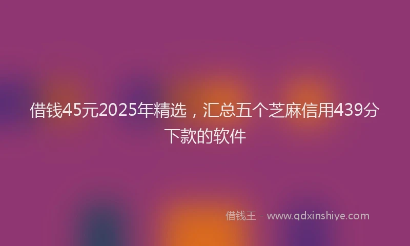 借钱45元2025年精选，汇总五个芝麻信用439分下款的软件