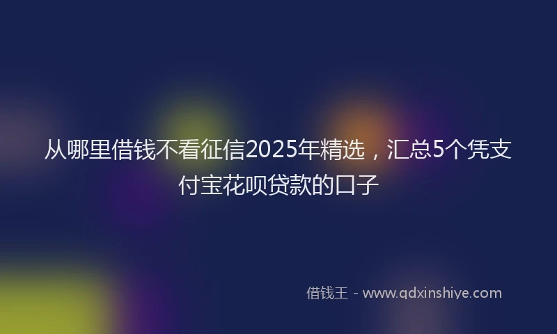从哪里借钱不看征信2025年精选，汇总5个凭支付宝花呗贷款的口子