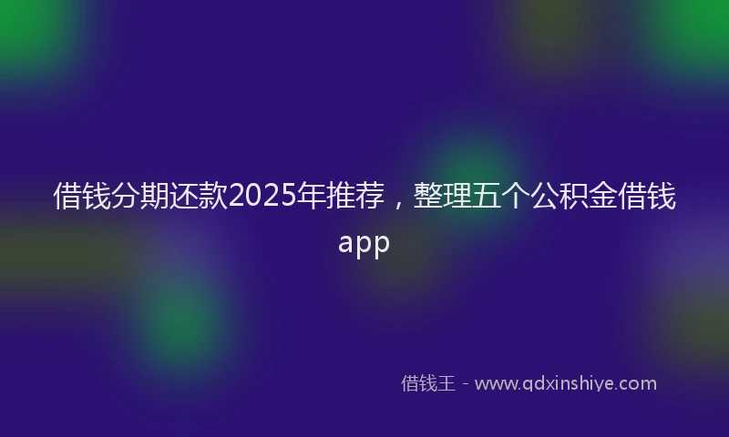 借钱分期还款2025年推荐，整理五个公积金借钱app