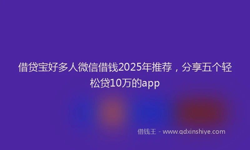 借贷宝好多人微信借钱2025年推荐，分享五个轻松贷10万的app