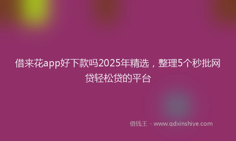 借来花app好下款吗2025年精选，整理5个秒批网贷轻松贷的平台