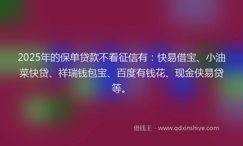 2025年的保单贷款不看征信有：快易借宝、小油菜快贷、祥瑞钱包宝、百度有钱花、现金侠易贷等。