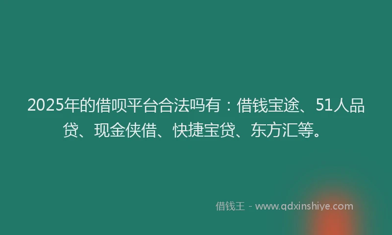 2025年的借呗平台合法吗有：借钱宝途、51人品贷、现金侠借、快捷宝贷、东方汇等。