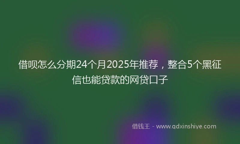 借呗怎么分期24个月2025年推荐，整合5个黑征信也能贷款的网贷口子