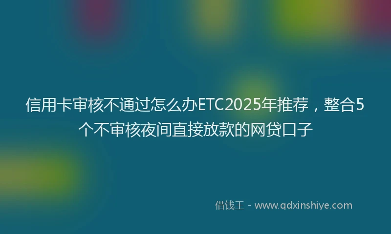 信用卡审核不通过怎么办ETC2025年推荐，整合5个不审核夜间直接放款的网贷口子