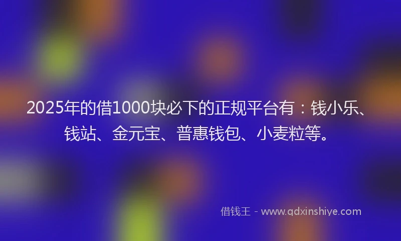 2025年的借1000块必下的正规平台有：钱小乐、钱站、金元宝、普惠钱包、小麦粒等。