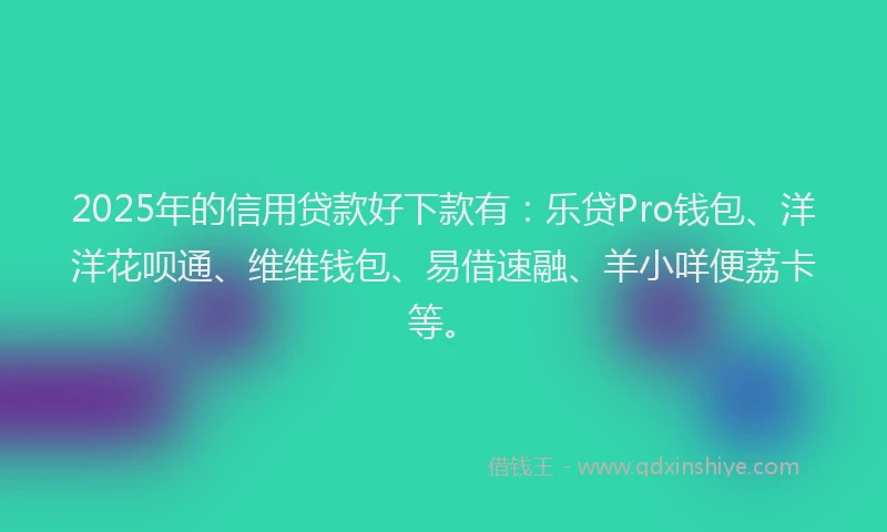 2025年的信用贷款好下款有：乐贷Pro钱包、洋洋花呗通、维维钱包、易借速融、羊小咩便荔卡等。
