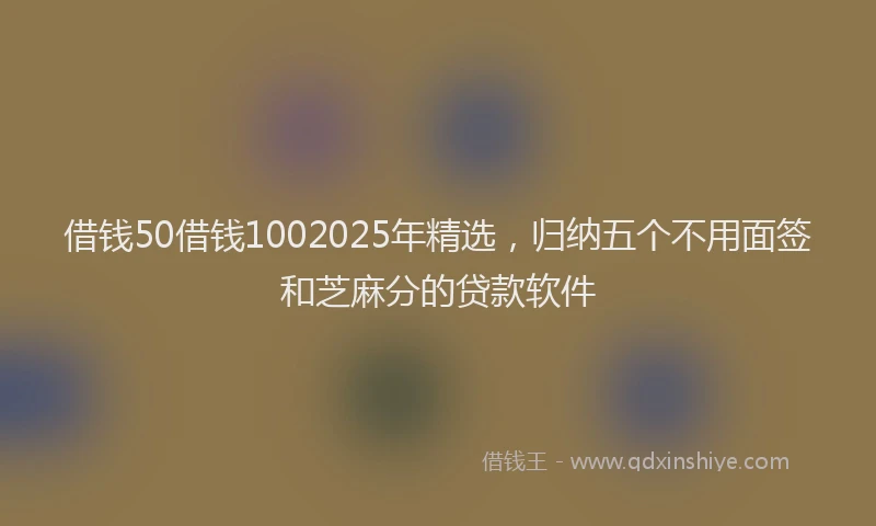 借钱50借钱1002025年精选，归纳五个不用面签和芝麻分的贷款软件