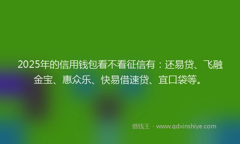 2025年的信用钱包看不看征信有：还易贷、飞融金宝、惠众乐、快易借速贷、宜口袋等。