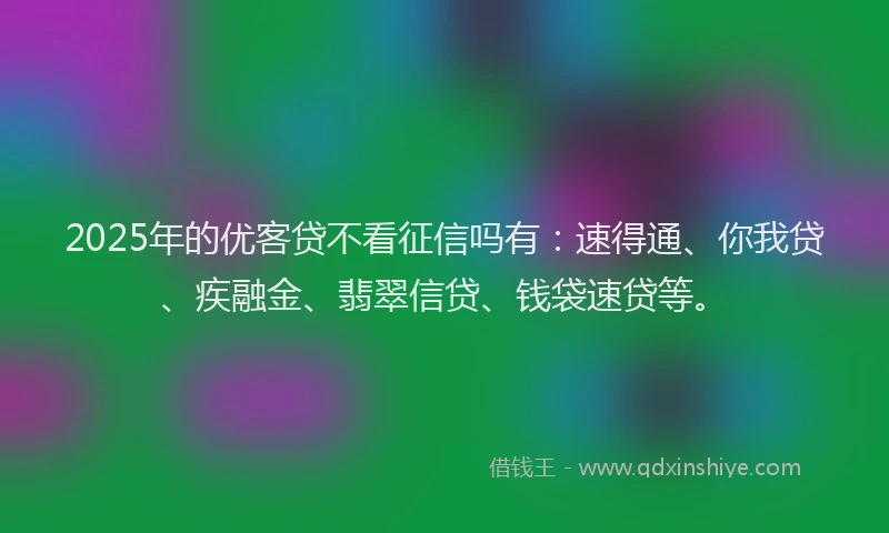 2025年的优客贷不看征信吗有：速得通、你我贷、疾融金、翡翠信贷、钱袋速贷等。
