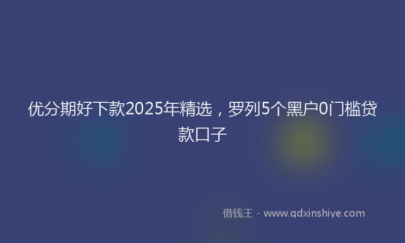 优分期好下款2025年精选，罗列5个黑户0门槛贷款口子