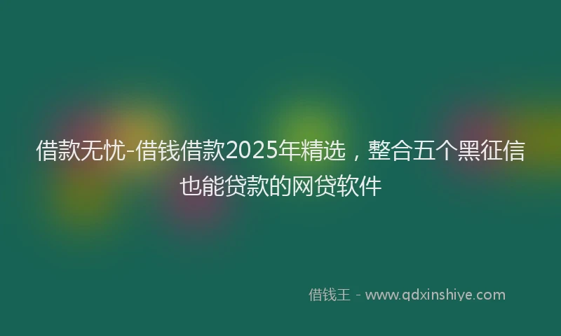 借款无忧-借钱借款2025年精选，整合五个黑征信也能贷款的网贷软件