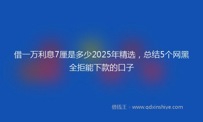 借一万利息7厘是多少2025年精选，总结5个网黑全拒能下款的口子