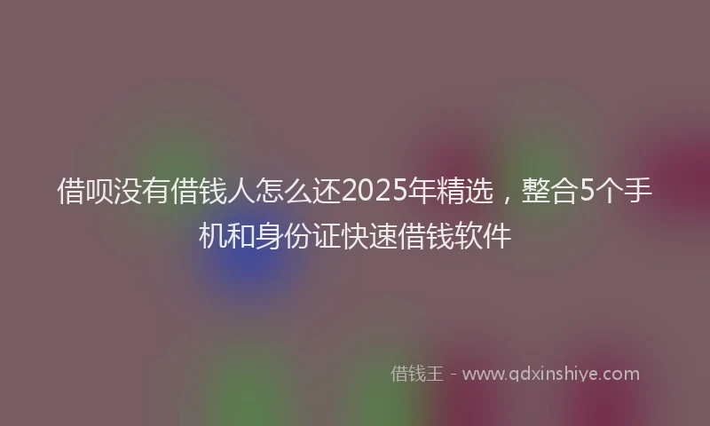 借呗没有借钱人怎么还2025年精选，整合5个手机和身份证快速借钱软件
