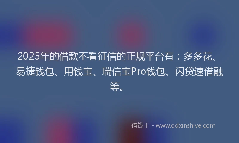2025年的借款不看征信的正规平台有：多多花、易捷钱包、用钱宝、瑞信宝Pro钱包、闪贷速借融等。
